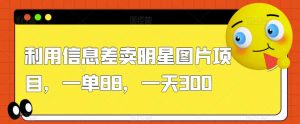 利用信息差卖明星图片项目,一单88,一天300【揭秘】-聚富社