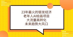23年最火的银发经济,老年人AI绘画项目,大流量高转化,未来趋势大风口【揭秘】-聚富社