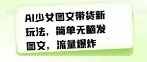 AI少女图文带货新玩法,简单无脑发图文,流量爆炸【揭秘】-聚富社