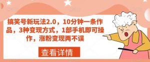 搞笑号新玩法2.0,10分钟一条作品,3种变现方式,1部手机即可操作,涨粉变现两不误-聚富社