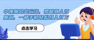 中视频另类玩法,帮助别人过原创,一部手机轻松月入过万【揭秘】-聚富社