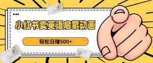小红书卖英语启蒙动画,轻松日赚500+【揭秘】-聚富社