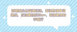 短视频小众蓝海玩法,英语易错单词挑战,互动量轻松10w+,变现更是有手就行【揭秘】-聚富社