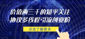 价值两三千的知乎关注协议 多线程引流创业粉-聚富社