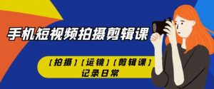 手机短视频-拍摄剪辑课【拍摄】【运镜】【剪辑课】记录日常-聚富社