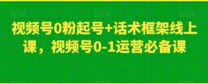 视频号0粉起号+话术框架线上课,视频号0-1运营必备课-聚富社