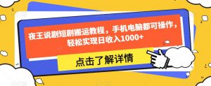 夜王说剧短剧搬运教程,手机电脑都可操作,轻松实现日收入1000+-聚富社