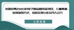 外面收费2980的电子版益智用品项目,儿童赛道,多种变现方式,轻松实现0成本月入过万【揭秘】-聚富社