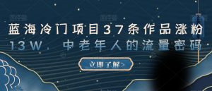 蓝海冷门项目37条作品涨粉13W,中老年人的流量密码【揭秘】-聚富社