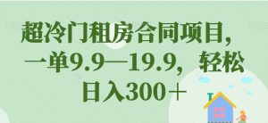 超冷门租房合同项目,一单9.9—19.9,轻松日入300+【揭秘】-聚富社