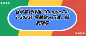 谷歌套利课程《Google Cash 2023》零基础入门课,随到随学-聚富社