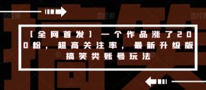 【全网首发】一个作品涨了200粉,超高关注率,最新升级版搞笑类账号玩法-聚富社
