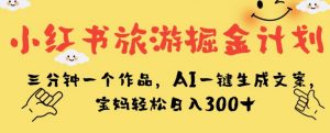 小红书旅游掘金计划，三分钟一个作品，AI一键生成文案，宝妈轻松日入300+【揭秘】-聚富社