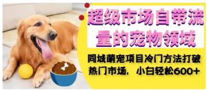 超级市场自带流量的宠物领域,同城萌宠项目冷门方法打破热门市场,小白轻松600+-聚富社