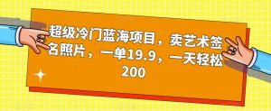 超级冷门蓝海项目,卖艺术签名照片,一单19.9,一天轻松200-聚富社