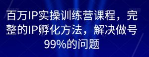百万IP实操训练营课程,完整的IP孵化方法,解决做号99%的问题-聚富社