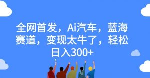 全网首发,Ai汽车,蓝海赛道,变现太牛了,轻松日入300+【揭秘】-聚富社