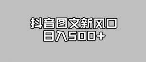抖音图文最新风口,流量扶持非常高,日入500+【揭秘】-聚富社
