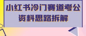 小红书冷门赛道考公资料思路拆解,简单搬运无需操作,转化高涨粉快轻松月入过万-聚富社