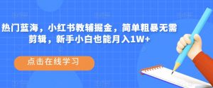 热门蓝海,小红书教辅掘金,简单粗暴无需剪辑,新手小白也能月入1W+【揭秘】-聚富社
