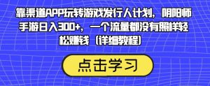 靠渠道APP玩转游戏发行人计划,阴阳师手游日入300+,一个流量都没有照样轻松赚钱(详细教程)-聚富社
