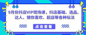 9月份抖店VIP现场课,抖音小店基础、选品、达人、猜你喜欢、起店等各种玩法-聚富社