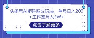 头条号AI矩阵图文玩法,单号日入200+工作室月入5W+【揭秘】-聚富社