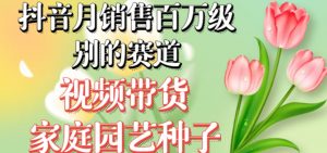 抖音月销售百万级别的赛道,视频带货家庭园艺种子,无需实拍小白可做-聚富社