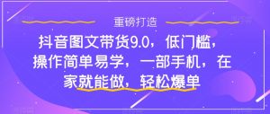 抖音图文带货9.0,低门槛,操作简单易学,一部手机,在家就能做,轻松爆单-聚富社