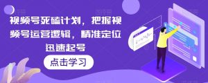 视频号死磕计划,把握视频号运营逻辑,精准定位迅速起号-聚富社