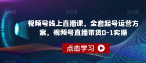 视频号线上直播课,全套起号运营方案,视频号直播带货0-1实操-聚富社