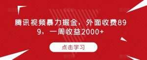 腾讯视频暴力掘金,外面收费899,一周收益2000+【揭秘】-聚富社