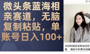 微头条蓝海相亲赛道,无脑复制粘贴,单账号日入100+-聚富社