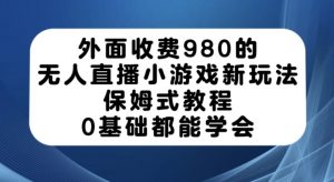 外面收费980的无人直播小游戏新玩法,保姆式教程,0基础都能学会【揭秘】-聚富社