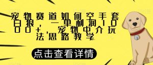 宠物赛道如何空手套白狼,一单利润1000+,宠物中介玩法思路教学【揭秘】-聚富社