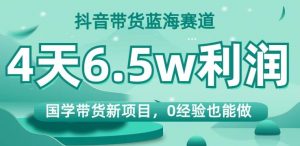 抖音带货蓝海赛道,国学带货新项目,0经验也能做,4天6.5w利润【揭秘】-聚富社