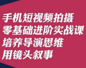 手机短视频拍摄零基础进阶实战课,培养导演思维用镜头叙事唐先生-聚富社