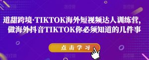 道甜跨境·TIKTOK海外短视频达人训练营,做海外抖音TIKTOK你必须知道的几件事-聚富社