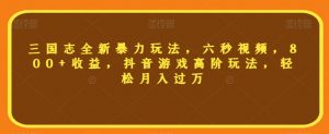 三国志全新暴力玩法,六秒视频,800+收益,抖音游戏高阶玩法,轻松月入过万【揭秘】-聚富社