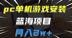 pc单机游戏安装包,蓝海项目,操作简单,小白可直接上手,月入2w【揭秘】-聚富社