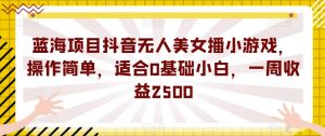 蓝海项目抖音无人美女播小游戏,操作简单,适合0基础小白,一周收益2500【揭秘】-聚富社