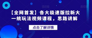 【全网首发】各大极速版拉新大一统玩法视频课程,思路讲解【揭秘】-聚富社