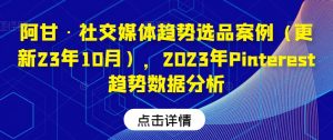 阿甘·社交媒体趋势选品案例(更新23年10月),2023年Pinterest趋势数据分析-聚富社