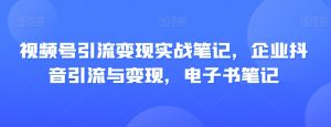 视频号引流变现实战笔记,企业抖音引流与变现,电子书笔记-聚富社