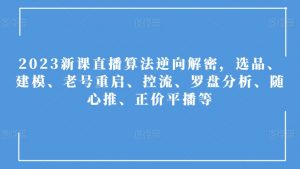 2023新课直播算法逆向解密,选品、建模、老号重启、控流、罗盘分析、随心推、正价平播等-聚富社