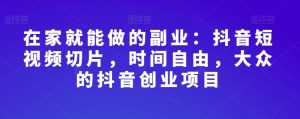 在家就能做的副业:抖音短视频切片,时间自由,大众的抖音创业项目-聚富社
