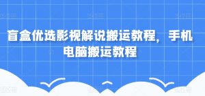 盲盒优选影视解说搬运教程,手机电脑搬运教程-聚富社