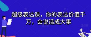 超级表达课,你的表达价值千万,会说话成大事-聚富社