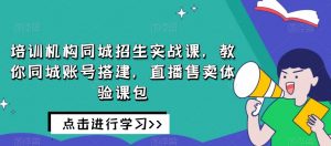 培训机构同城招生实战课,教你同城账号搭建,直播售卖体验课包-聚富社