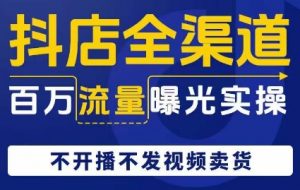 抖店全渠道百万流量曝光实操,不开播不发视频带货-聚富社